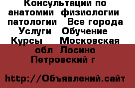 Консультации по анатомии, физиологии, патологии - Все города Услуги » Обучение. Курсы   . Московская обл.,Лосино-Петровский г.